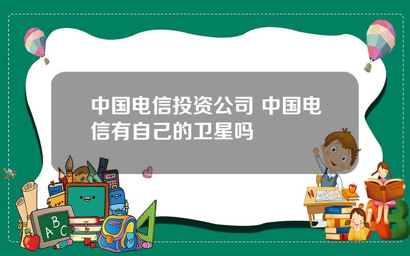 中国电信投资公司 中国电信有自己的卫星吗